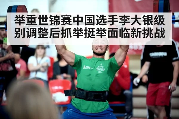 举重世锦赛中国选手李大银级别调整后抓举挺举面临新挑战
