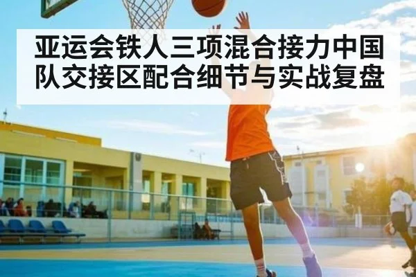 亚运会铁人三项混合接力中国队交接区配合细节与实战复盘