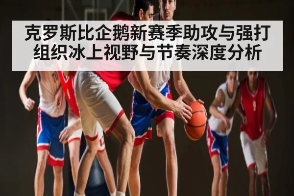 克罗斯比企鹅新赛季助攻与强打组织冰上视野与节奏深度分析 | c7c7.app